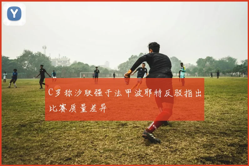 C罗称沙联强于法甲波耶特反驳指出比赛质量差异