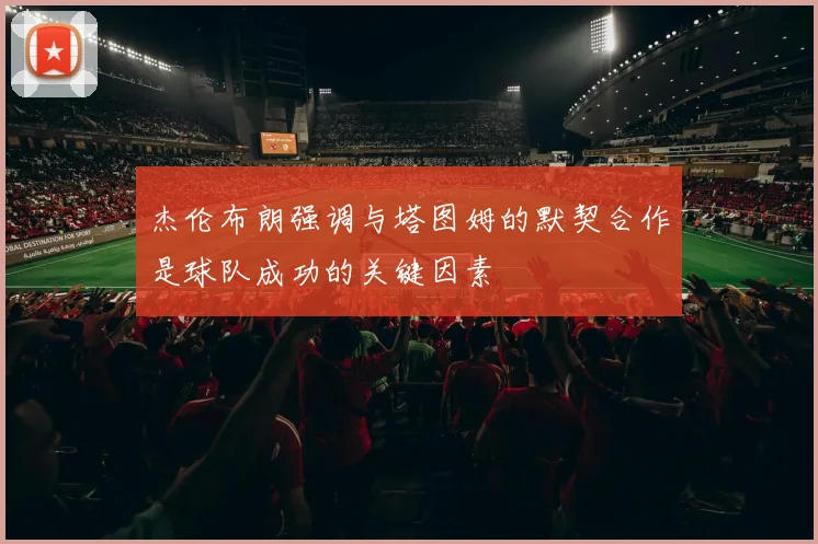 杰伦布朗强调与塔图姆的默契合作是球队成功的关键因素