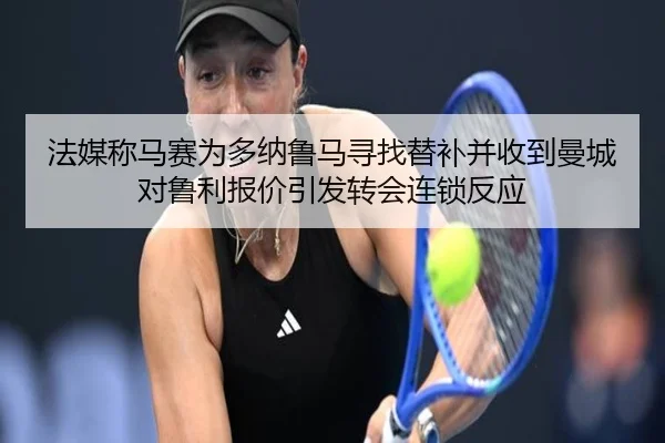 法媒称马赛为多纳鲁马寻找替补并收到曼城对鲁利报价引发转会连锁反应