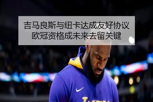 吉马良斯与纽卡达成友好协议 欧冠资格成未来去留关键