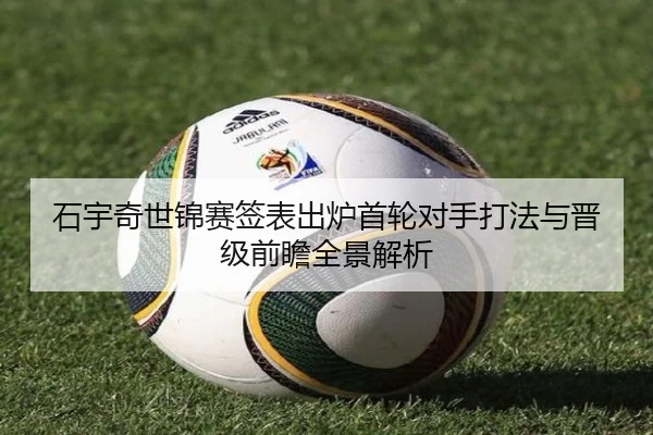 石宇奇世锦赛签表出炉首轮对手打法与晋级前瞻全景解析