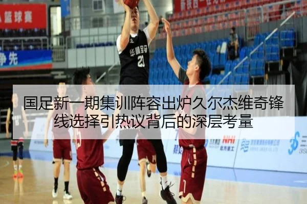 国足新一期集训阵容出炉久尔杰维奇锋线选择引热议背后的深层考量